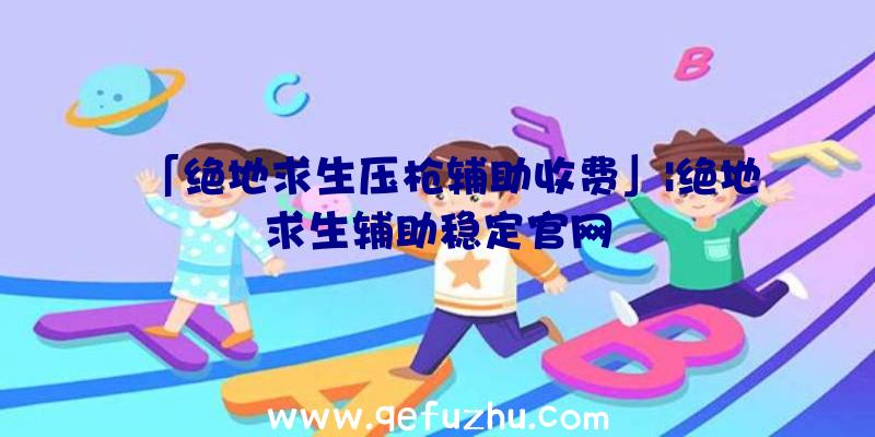 「绝地求生压枪辅助收费」|绝地求生辅助稳定官网